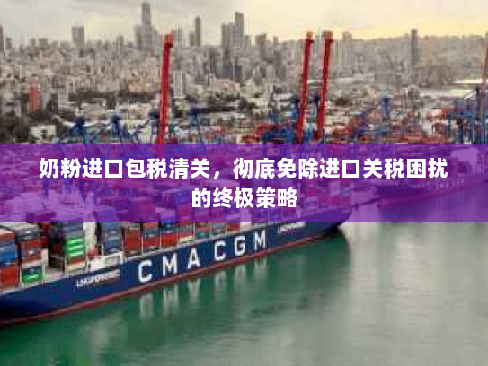 奶粉进口包税清关，彻底免除进口关税困扰的终极策略