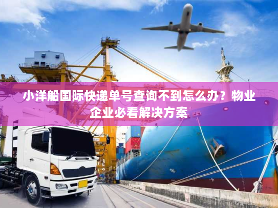 小洋船国际快递单号查询不到怎么办?物业企业必看解决方案 小洋船国际快递单号查询不到怎么办?物业企业必看解决方案