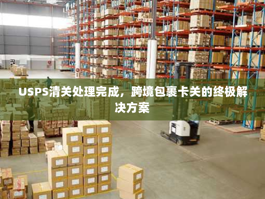 USPS清关处理完成,跨境包裹卡关的终极解决方案 USPS清关处理完成,跨境包裹卡关的终极解决方案