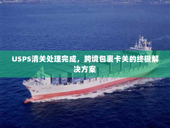USPS清关处理完成,跨境包裹卡关的终极解决方案 USPS清关处理完成,跨境包裹卡关的终极解决方案