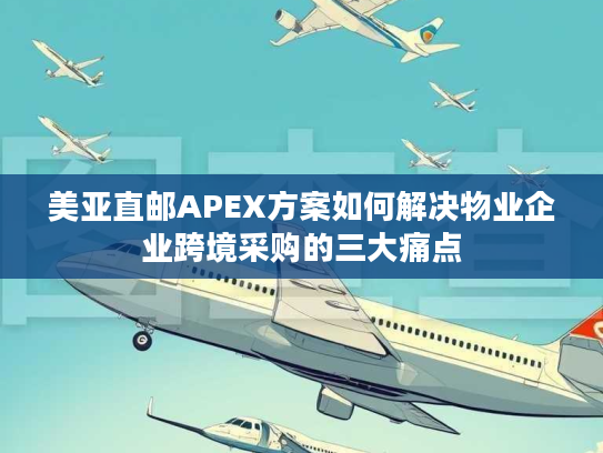 美亚直邮APEX方案如何解决物业企业跨境采购的三大痛点 美亚直邮APEX方案如何解决物业企业跨境采购的三大痛点