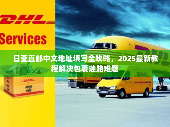 日亚直邮中文地址填写全攻略,2025最新教程解决包裹迷路难题 日亚直邮中文地址填写全攻略,2025最新教程解决包裹迷路难题