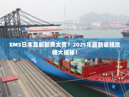 EMS日本直邮邮费太贵?2025年最新省钱攻略大揭秘! EMS日本直邮邮费太贵?2025年最新省钱攻略大揭秘!