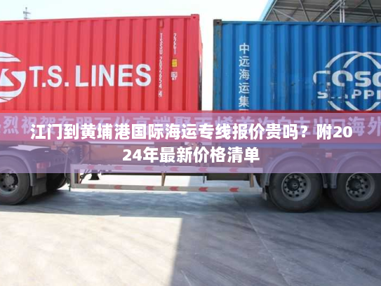 江门到黄埔港国际海运专线报价贵吗?附2024年最新价格清单 江门到黄埔港国际海运专线报价贵吗?附2024年最新价格清单