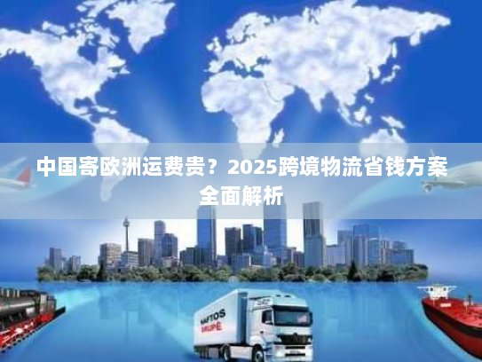 中国寄欧洲运费贵？2025跨境物流省钱方案全面解析