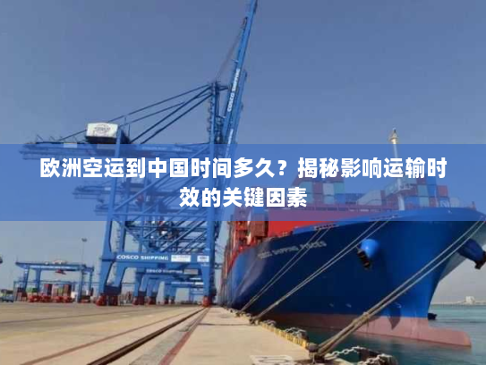 欧洲空运到中国时间多久?揭秘影响运输时效的关键因素 欧洲空运到中国时间多久?揭秘影响运输时效的关键因素