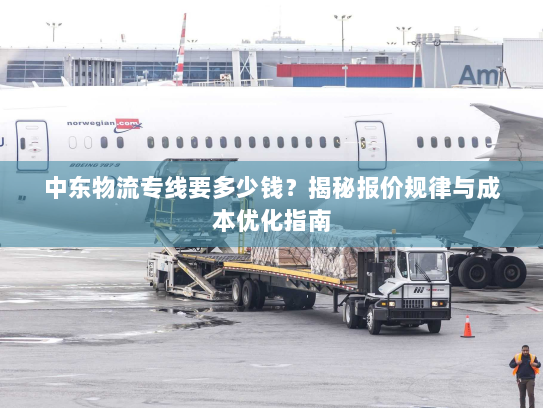 中东物流专线要多少钱?揭秘报价规律与成本优化指南 中东物流专线要多少钱?揭秘报价规律与成本优化指南