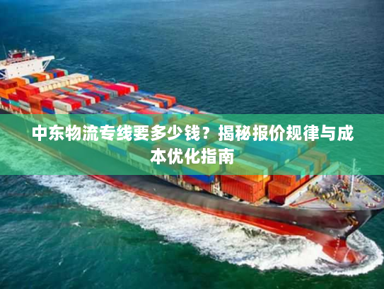中东物流专线要多少钱?揭秘报价规律与成本优化指南 中东物流专线要多少钱?揭秘报价规律与成本优化指南