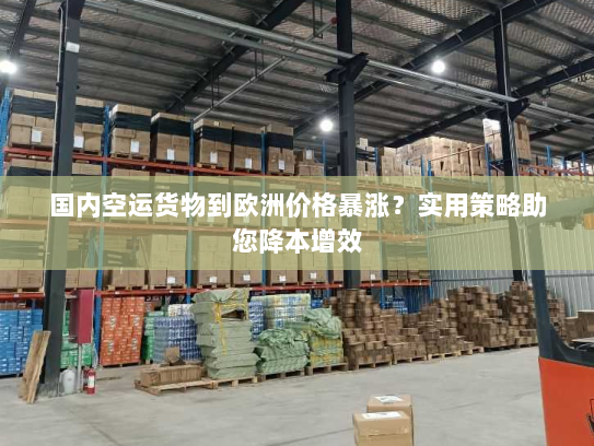 国内空运货物到欧洲价格暴涨?实用策略助您降本增效 国内空运货物到欧洲价格暴涨?实用策略助您降本增效