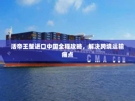 活帝王蟹进口中国全程攻略，解决跨境运输痛点