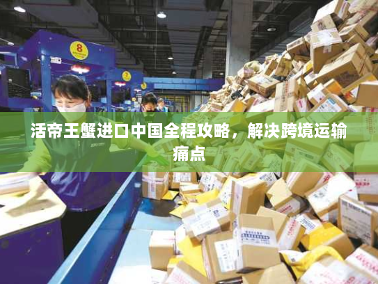 活帝王蟹进口中国全程攻略，解决跨境运输痛点