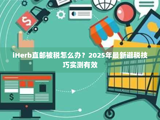 iHerb直邮被税怎么办？2025年最新避税技巧实测有效