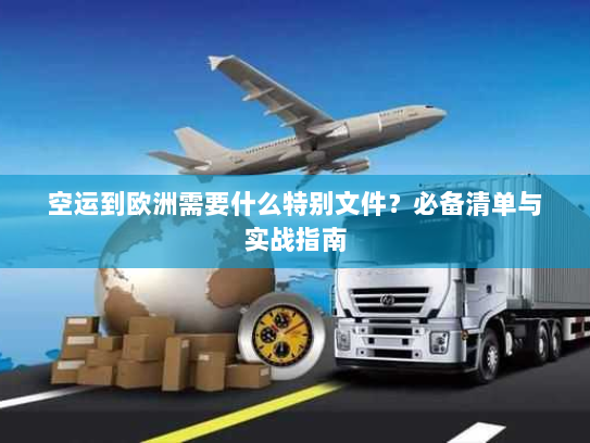 空运到欧洲需要什么特别文件?必备清单与实战指南 空运到欧洲需要什么特别文件?必备清单与实战指南