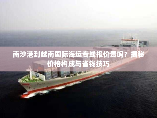 南沙港到越南国际海运专线报价贵吗?揭秘价格构成与省钱技巧 南沙港到越南国际海运专线报价贵吗?揭秘价格构成与省钱技巧