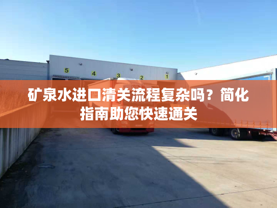 矿泉水进口清关流程复杂吗?简化指南助您快速通关 矿泉水进口清关流程复杂吗?简化指南助您快速通关