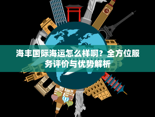 海丰国际海运怎么样啊？全方位服务评价与优势解析
