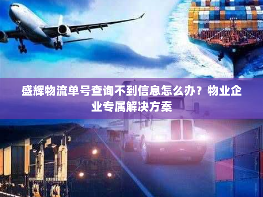 盛辉物流单号查询不到信息怎么办？物业企业专属解决方案