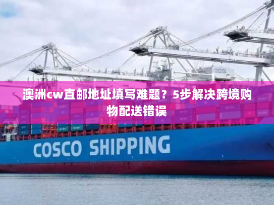 澳洲cw直邮地址填写难题?5步解决跨境购物配送错误 澳洲cw直邮地址填写难题?5步解决跨境购物配送错误