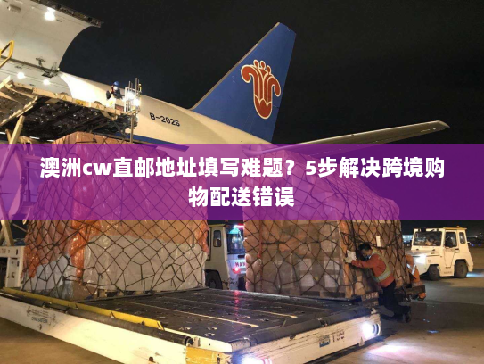 澳洲cw直邮地址填写难题?5步解决跨境购物配送错误 澳洲cw直邮地址填写难题?5步解决跨境购物配送错误