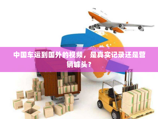 中国车运到国外的视频,是真实记录还是营销噱头? 中国车运到国外的视频,是真实记录还是营销噱头?