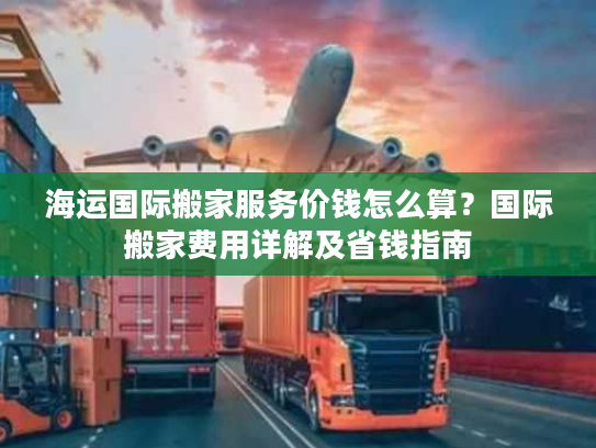 海运国际搬家服务价钱怎么算？国际搬家费用详解及省钱指南