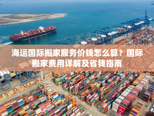 海运国际搬家服务价钱怎么算？国际搬家费用详解及省钱指南