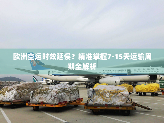 欧洲空运时效延误？精准掌握7-15天运输周期全解析
