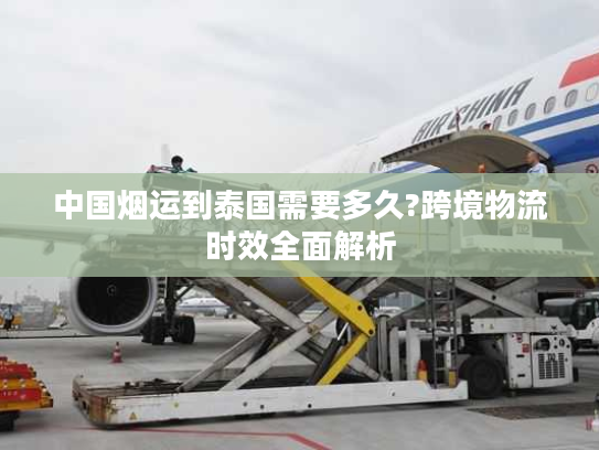 中国烟运到泰国需要多久?跨境物流时效全面解析