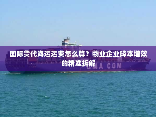国际货代海运运费怎么算?物业企业降本增效的精准拆解 国际货代海运运费怎么算?物业企业降本增效的精准拆解