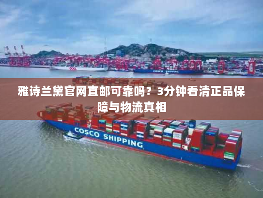 雅诗兰黛官网直邮可靠吗?3分钟看清正品保障与物流真相 雅诗兰黛官网直邮可靠吗?3分钟看清正品保障与物流真相