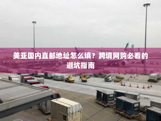 美亚国内直邮地址怎么填?跨境网购必看的避坑指南 美亚国内直邮地址怎么填?跨境网购必看的避坑指南