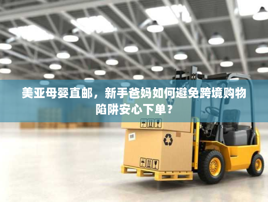 美亚母婴直邮,新手爸妈如何避免跨境购物陷阱安心下单? 美亚母婴直邮,新手爸妈如何避免跨境购物陷阱安心下单?