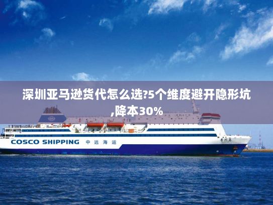 深圳亚马逊货代怎么选?5个维度避开隐形坑,降本30% 深圳亚马逊货代怎么选?5个维度避开隐形坑,降本30%