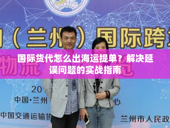 国际货代怎么出海运提单?解决延误问题的实战指南 国际货代怎么出海运提单?解决延误问题的实战指南
