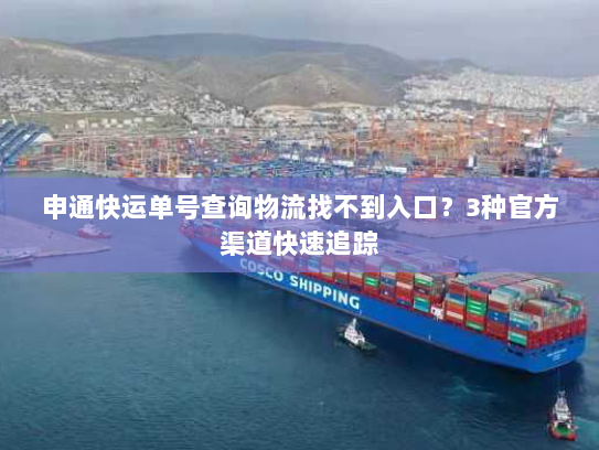 申通快运单号查询物流找不到入口?3种官方渠道快速追踪 申通快运单号查询物流找不到入口?3种官方渠道快速追踪