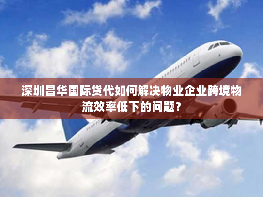 深圳昌华国际货代如何解决物业企业跨境物流效率低下的问题? 深圳昌华国际货代如何解决物业企业跨境物流效率低下的问题?