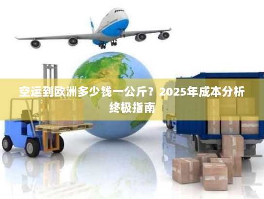 空运到欧洲多少钱一公斤?2025年成本分析终极指南 空运到欧洲多少钱一公斤?2025年成本分析终极指南
