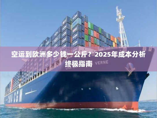 空运到欧洲多少钱一公斤?2025年成本分析终极指南 空运到欧洲多少钱一公斤?2025年成本分析终极指南
