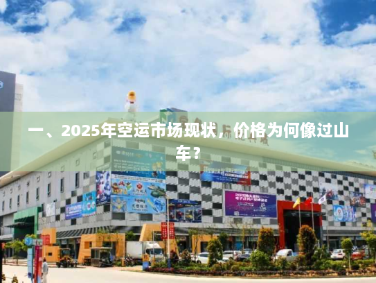 一、2025年空运市场现状，价格为何像过山车？