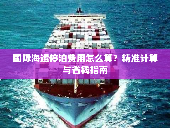 国际海运停泊费用怎么算？精准计算与省钱指南
