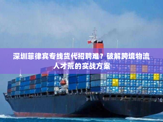 深圳菲律宾专线货代招聘难?破解跨境物流人才荒的实战方案 深圳菲律宾专线货代招聘难?破解跨境物流人才荒的实战方案