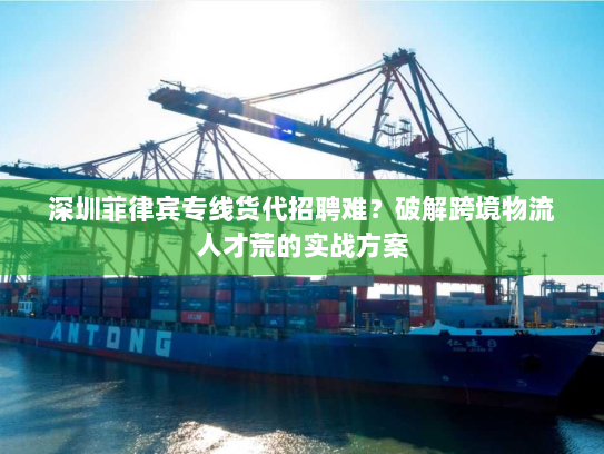 深圳菲律宾专线货代招聘难?破解跨境物流人才荒的实战方案 深圳菲律宾专线货代招聘难?破解跨境物流人才荒的实战方案