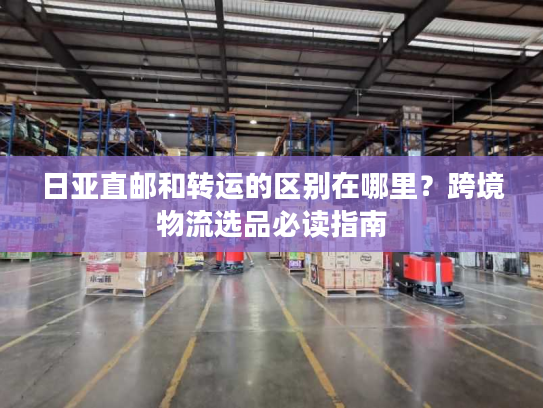 日亚直邮和转运的区别在哪里？跨境物流选品必读指南