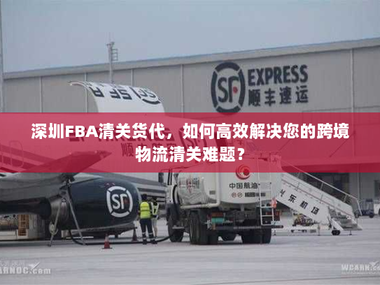 深圳FBA清关货代，如何高效解决您的跨境物流清关难题？
