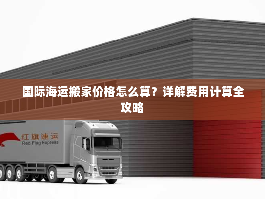 国际海运搬家价格怎么算？详解费用计算全攻略