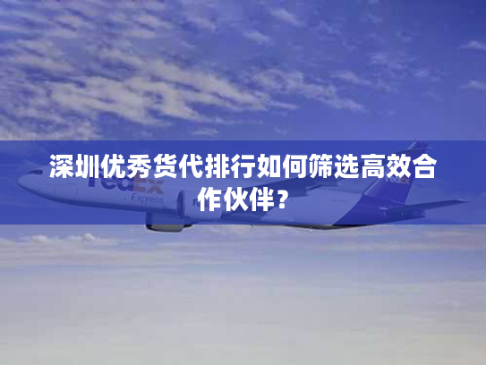 深圳优秀货代排行如何筛选高效合作伙伴？