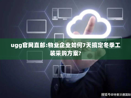 ugg官网直邮:物业企业如何7天搞定冬季工装采购方案?