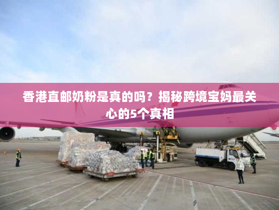 香港直邮奶粉是真的吗?揭秘跨境宝妈最关心的5个真相 香港直邮奶粉是真的吗?揭秘跨境宝妈最关心的5个真相