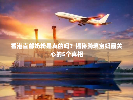 香港直邮奶粉是真的吗?揭秘跨境宝妈最关心的5个真相 香港直邮奶粉是真的吗?揭秘跨境宝妈最关心的5个真相