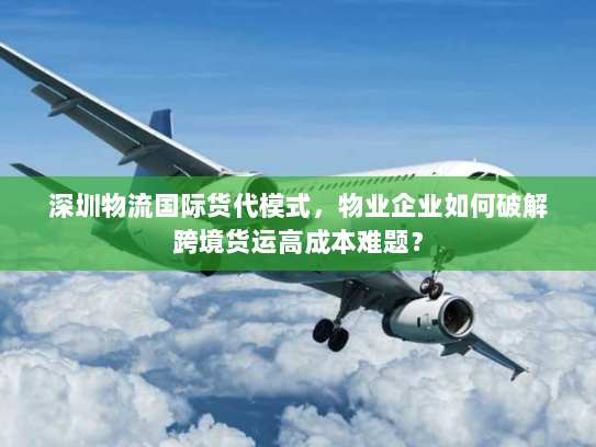 深圳物流国际货代模式,物业企业如何破解跨境货运高成本难题? 深圳物流国际货代模式,物业企业如何破解跨境货运高成本难题?